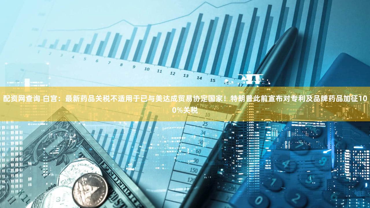 配资网查询 白宫：最新药品关税不适用于已与美达成贸易协定国家！特朗普此前宣布对专利及品牌药品加征100%关税