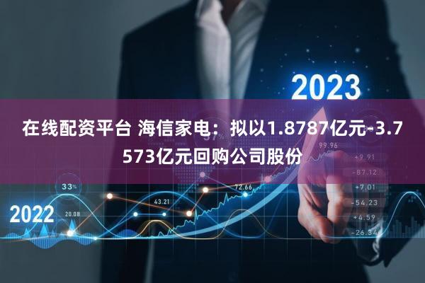 在线配资平台 海信家电：拟以1.8787亿元-3.7573亿元回购公司股份