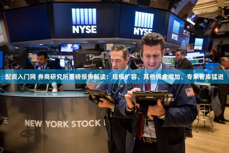配资入门网 券商研究所重磅报告解读：规模扩容、其他佣金增加、专家智库猛进