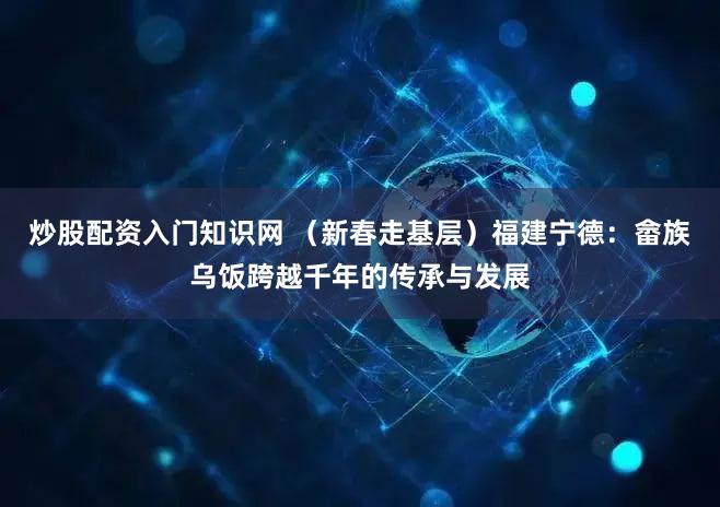 炒股配资入门知识网 （新春走基层）福建宁德：畲族乌饭跨越千年的传承与发展