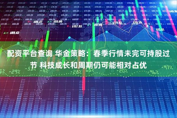 配资平台查询 华金策略：春季行情未完可持股过节 科技成长和周期仍可能相对占优