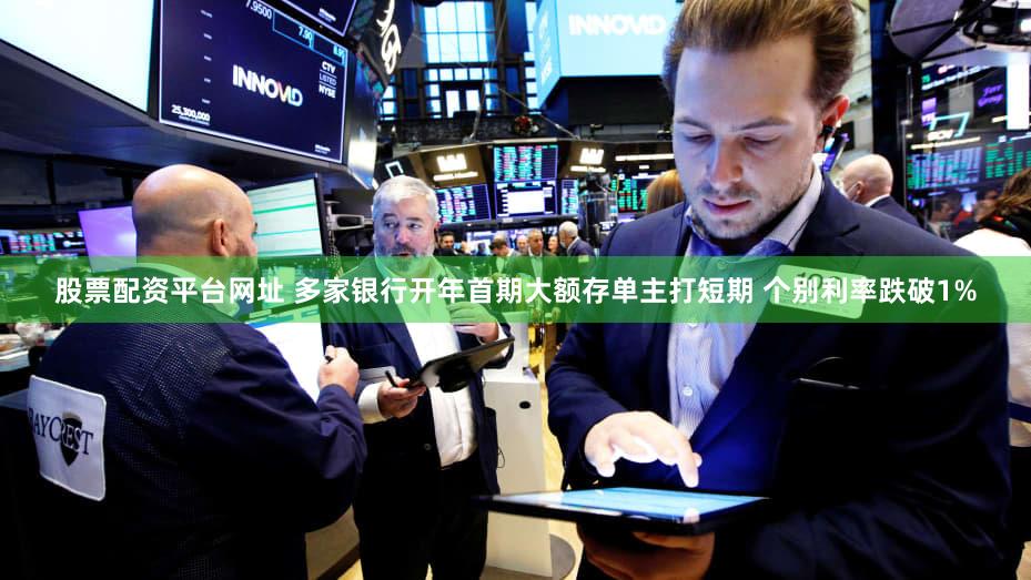 股票配资平台网址 多家银行开年首期大额存单主打短期 个别利率跌破1%