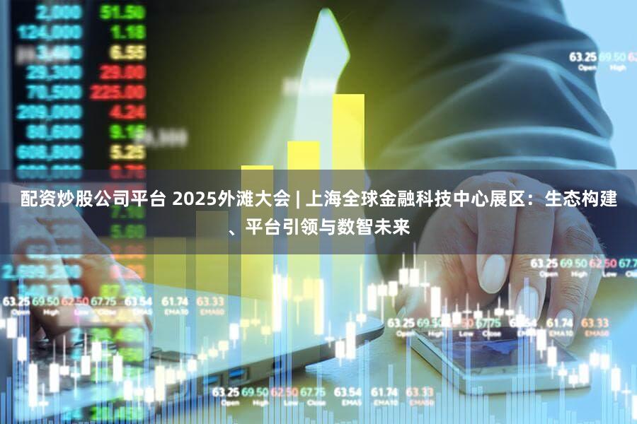 配资炒股公司平台 2025外滩大会 | 上海全球金融科技中心展区：生态构建、平台引领与数智未来