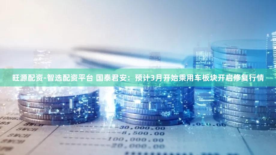 旺源配资-智选配资平台 国泰君安：预计3月开始乘用车板块开启修复行情