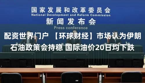 配资世界门户 【环球财经】市场认为伊朗石油政策会持稳 国际油价20日均下跌