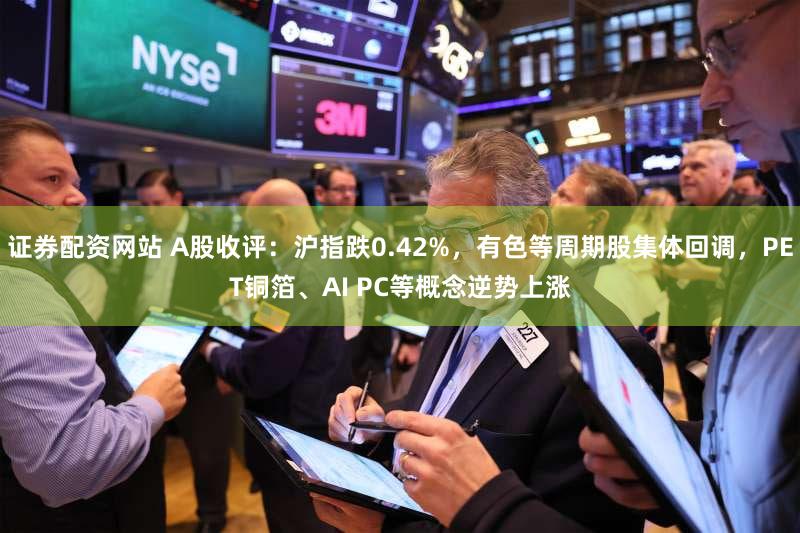 证券配资网站 A股收评：沪指跌0.42%，有色等周期股集体回调，PET铜箔、AI PC等概念逆势上涨