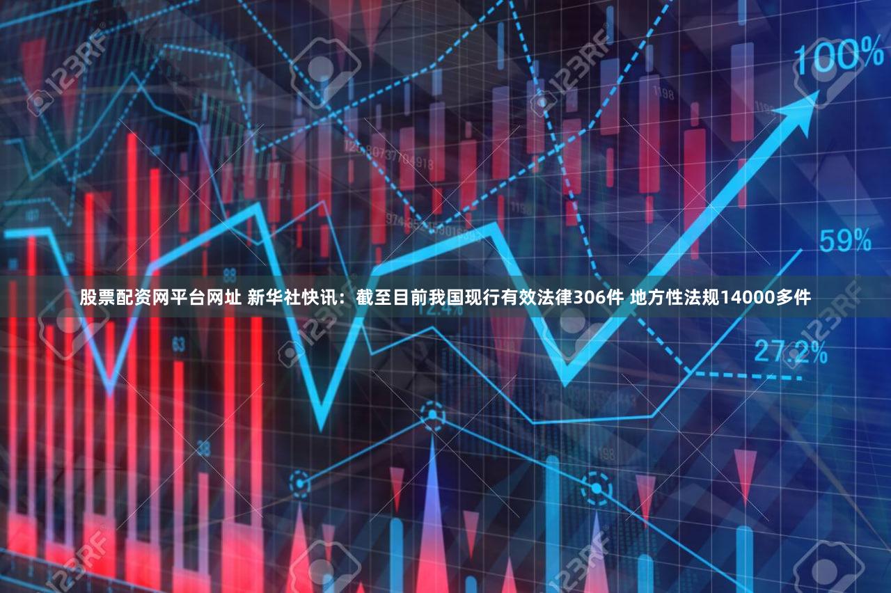 股票配资网平台网址 新华社快讯：截至目前我国现行有效法律306件 地方性法规14000多件