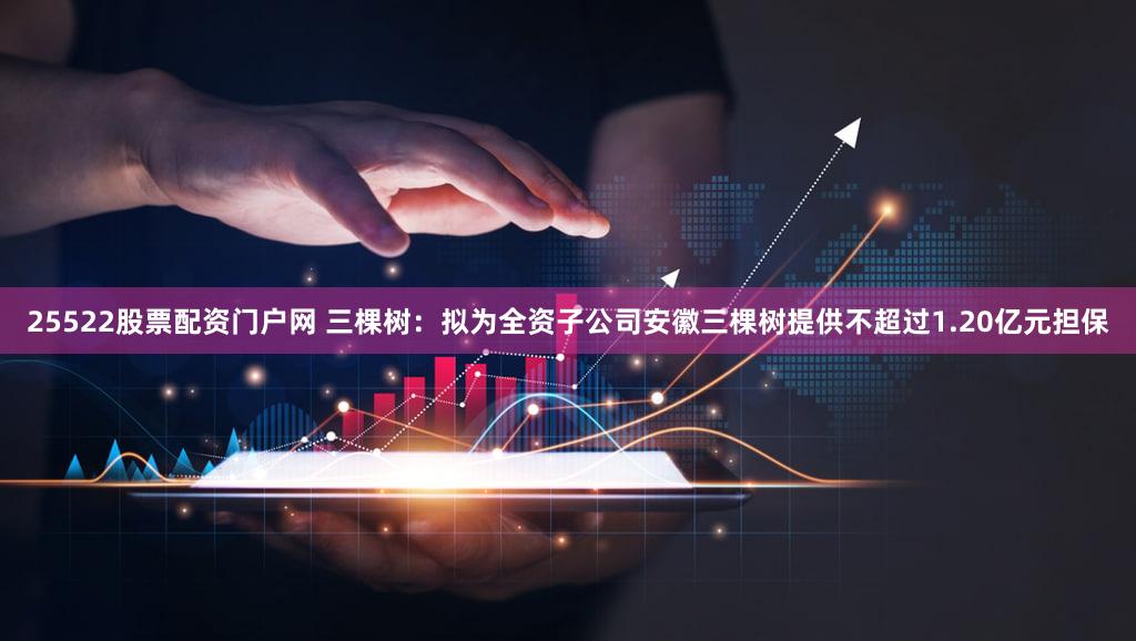 25522股票配资门户网 三棵树：拟为全资子公司安徽三棵树提供不超过1.20亿元担保
