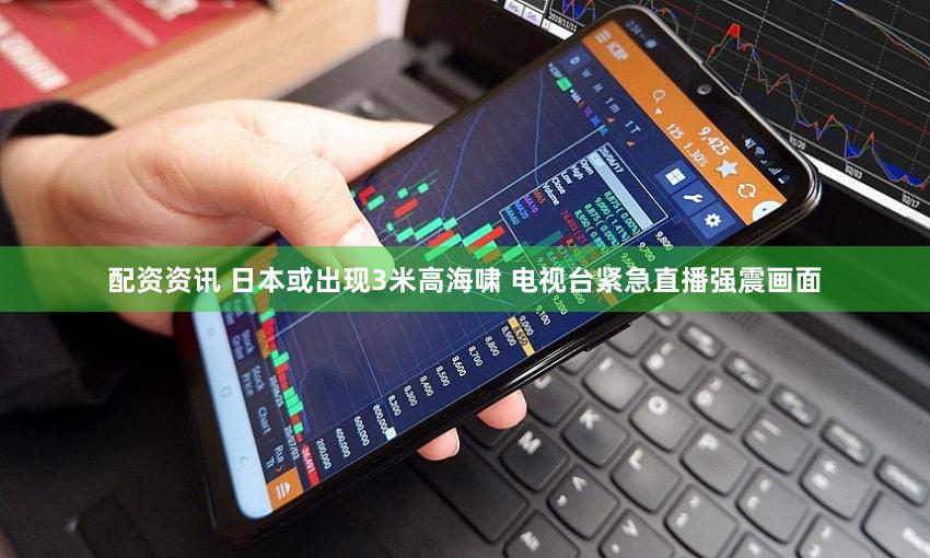 配资资讯 日本或出现3米高海啸 电视台紧急直播强震画面