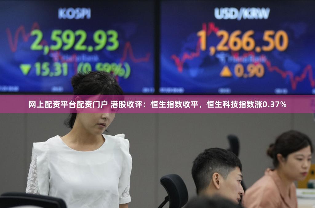 网上配资平台配资门户 港股收评：恒生指数收平，恒生科技指数涨0.37%