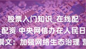 股票入门知识_在线配资开户_配资 中央网信办在人民日报撰文：加强网络生态治理 营造清朗网络空间