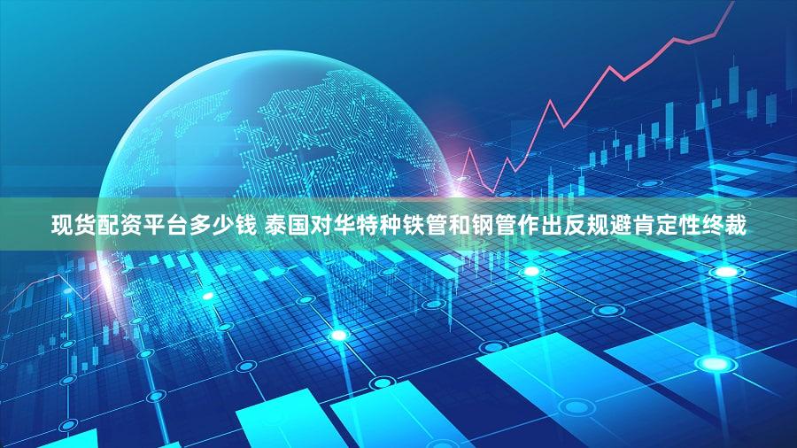 现货配资平台多少钱 泰国对华特种铁管和钢管作出反规避肯定性终裁