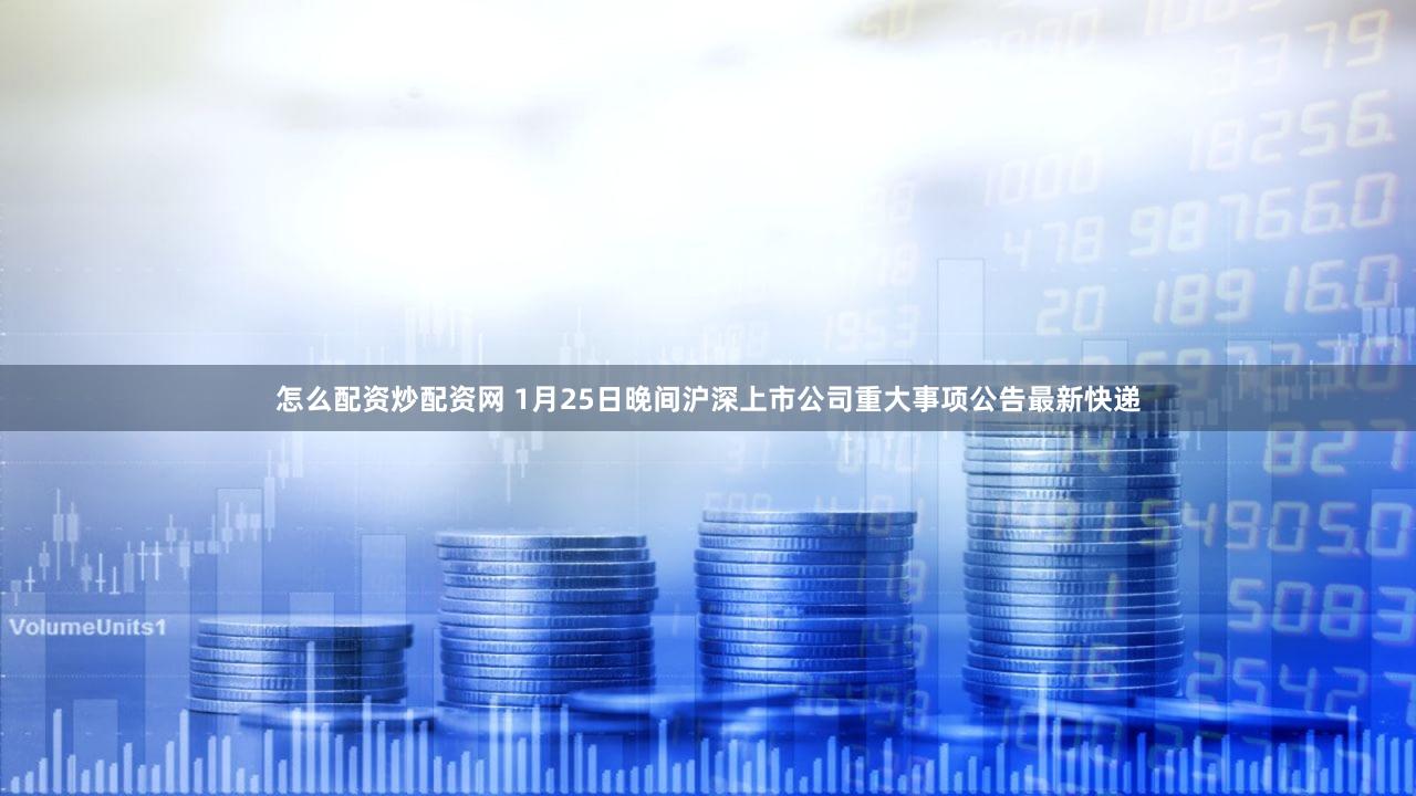 怎么配资炒配资网 1月25日晚间沪深上市公司重大事项公告最新快递
