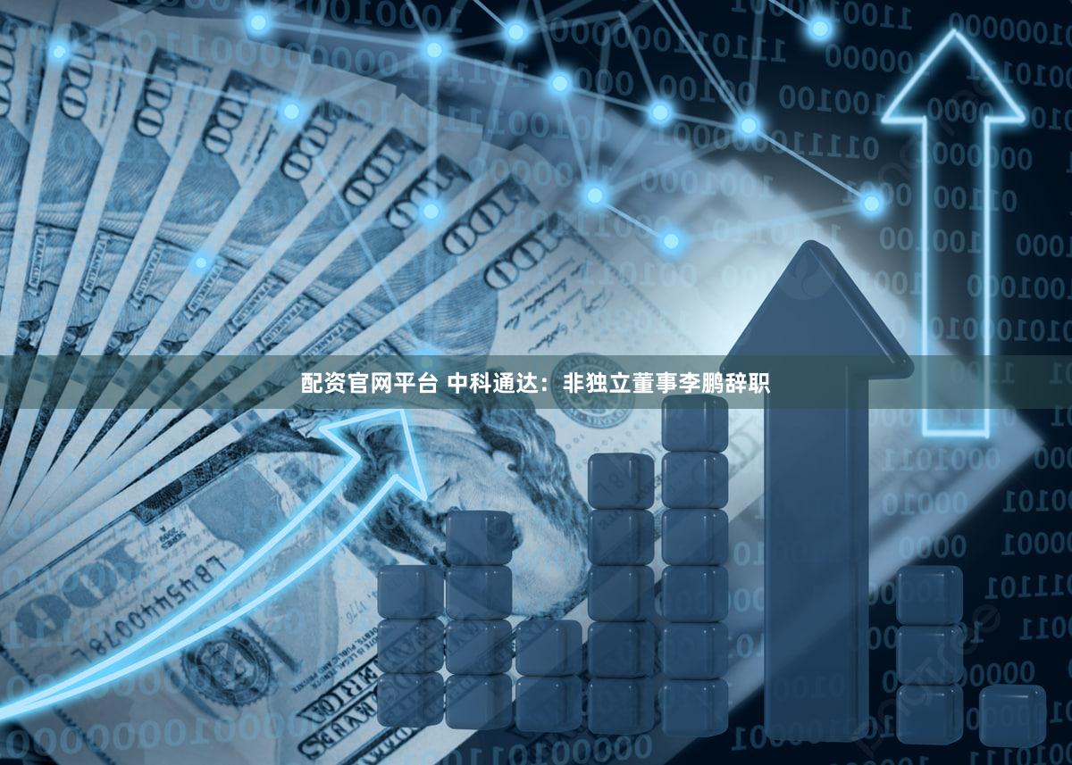 配资官网平台 中科通达：非独立董事李鹏辞职