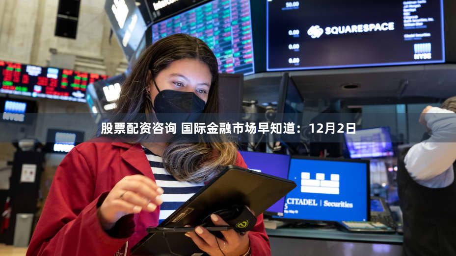 股票配资咨询 国际金融市场早知道：12月2日