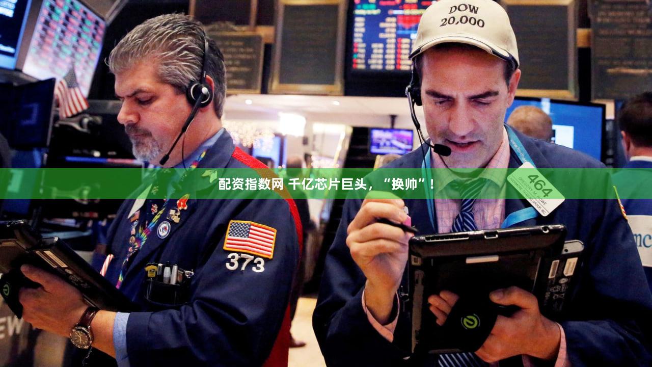 配资指数网 千亿芯片巨头，“换帅”！