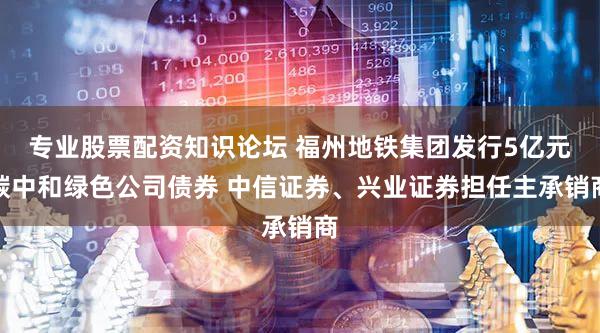 专业股票配资知识论坛 福州地铁集团发行5亿元碳中和绿色公司债券 中信证券、兴业证券担任主承销商