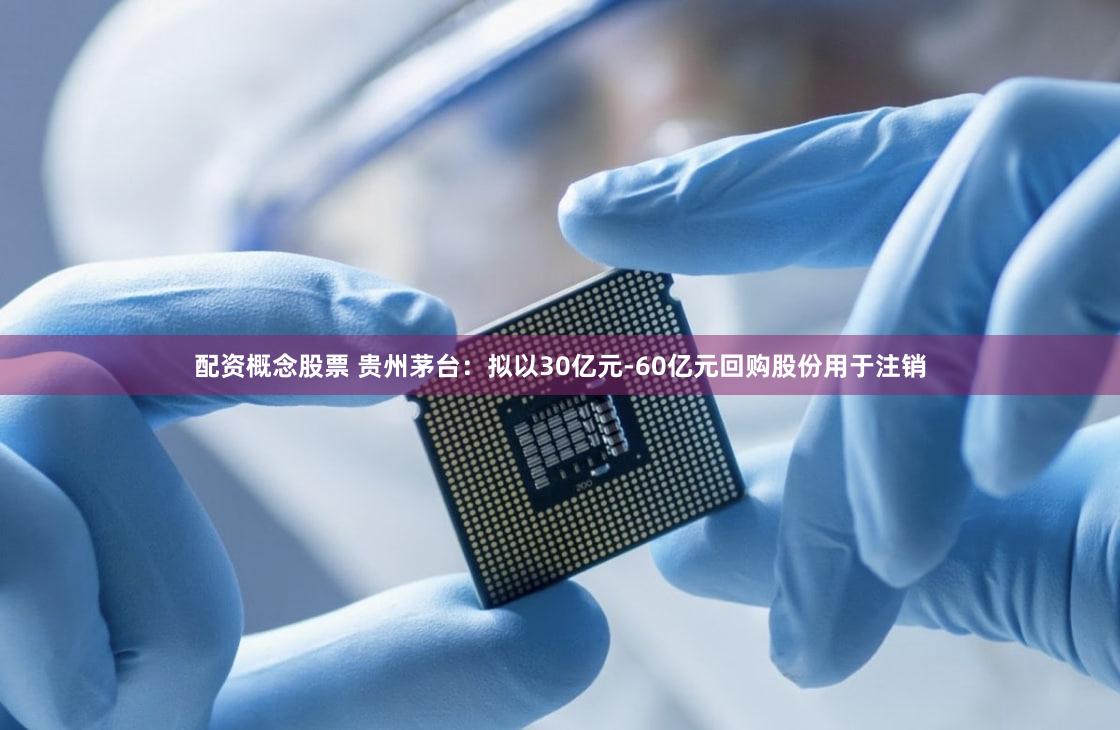 配资概念股票 贵州茅台：拟以30亿元-60亿元回购股份用于注销