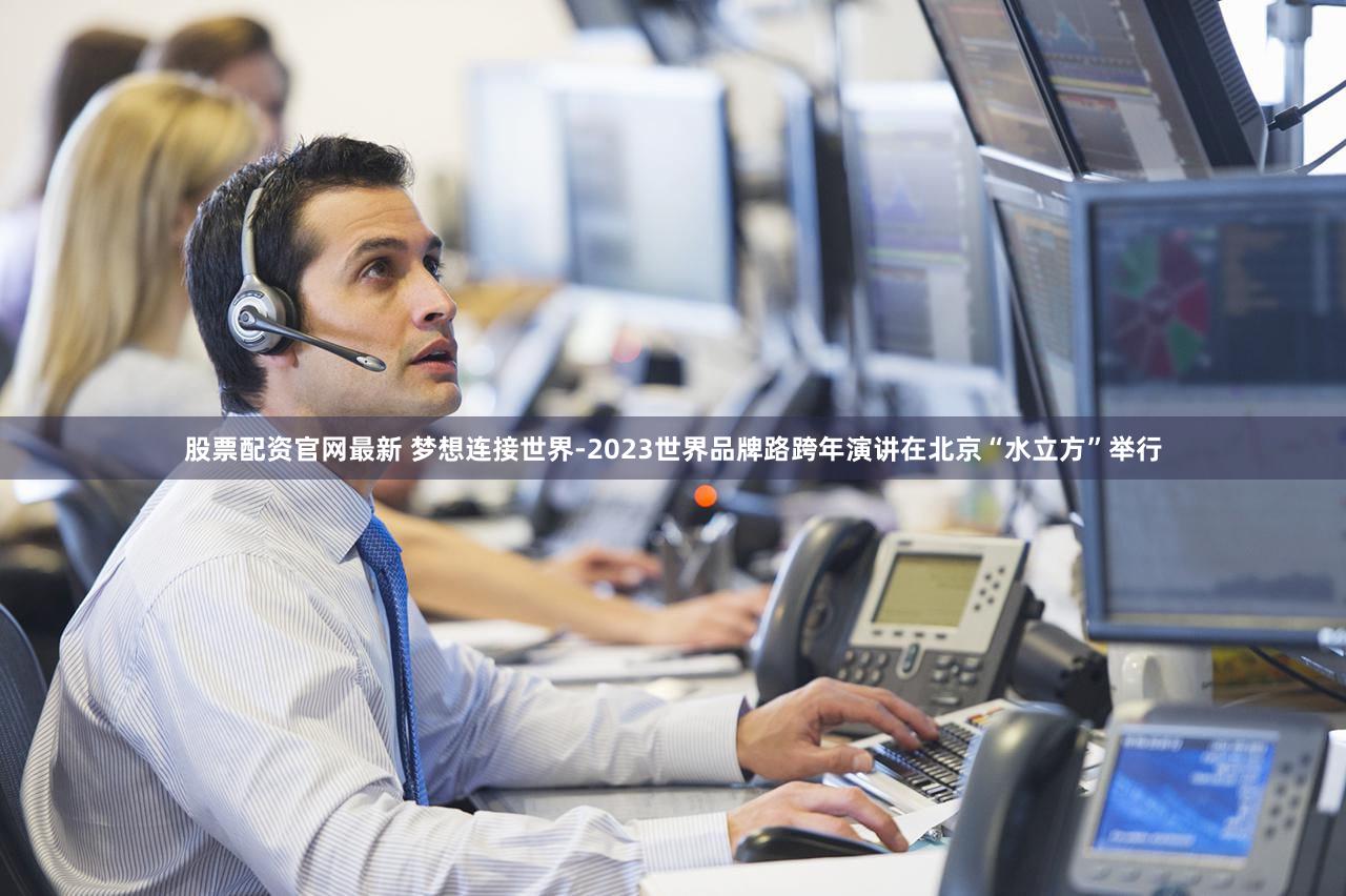 股票配资官网最新 梦想连接世界-2023世界品牌路跨年演讲在北京“水立方”举行