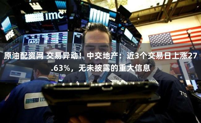 原油配资网 交易异动！中交地产：近3个交易日上涨27.63%，无未披露的重大信息