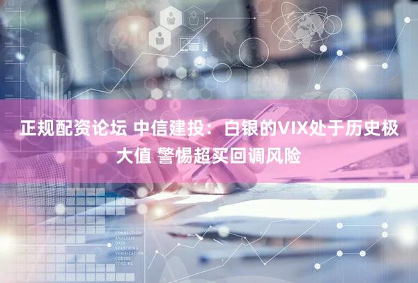 正规配资论坛 中信建投：白银的VIX处于历史极大值 警惕超买回调风险