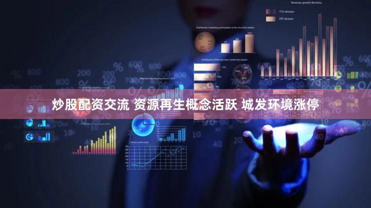 炒股配资交流 资源再生概念活跃 城发环境涨停