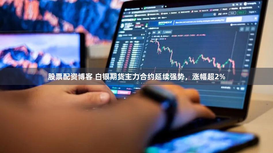 股票配资博客 白银期货主力合约延续强势，涨幅超2%