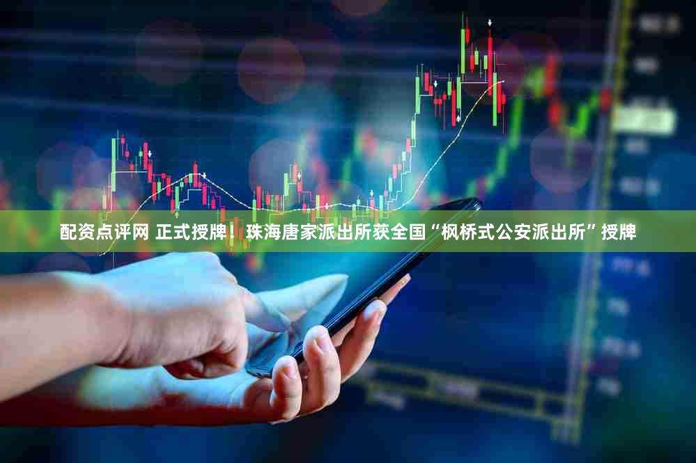 配资点评网 正式授牌！珠海唐家派出所获全国“枫桥式公安派出所”授牌