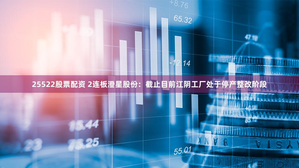25522股票配资 2连板澄星股份：截止目前江阴工厂处于停产整改阶段