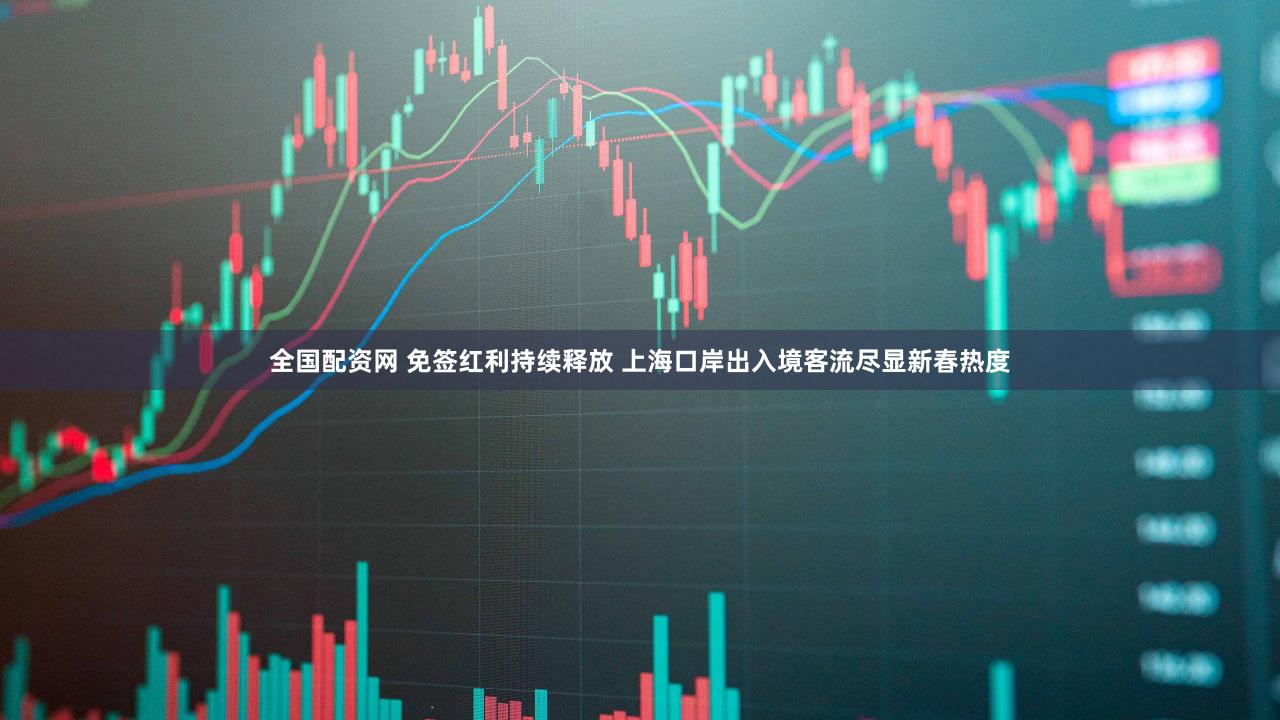 全国配资网 免签红利持续释放 上海口岸出入境客流尽显新春热度