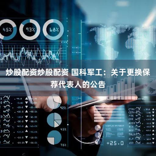 炒股配资炒股配资 国科军工：关于更换保荐代表人的公告