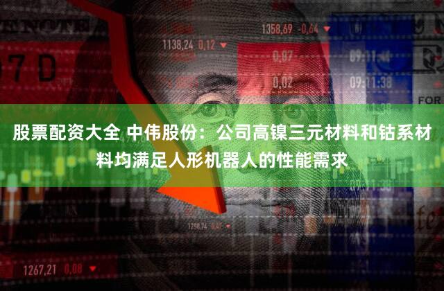 股票配资大全 中伟股份：公司高镍三元材料和钴系材料均满足人形机器人的性能需求