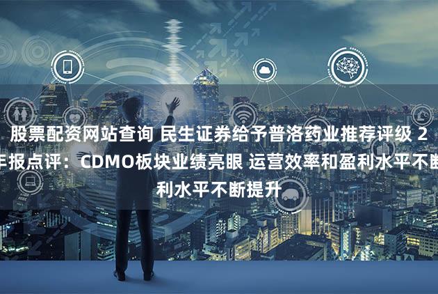 股票配资网站查询 民生证券给予普洛药业推荐评级 2023年报点评：CDMO板块业绩亮眼 运营效率和盈利水平不断提升