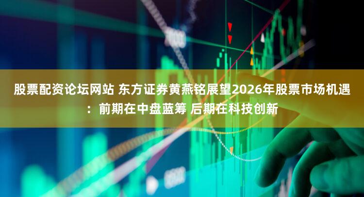 股票配资论坛网站 东方证券黄燕铭展望2026年股票市场机遇：前期在中盘蓝筹 后期在科技创新