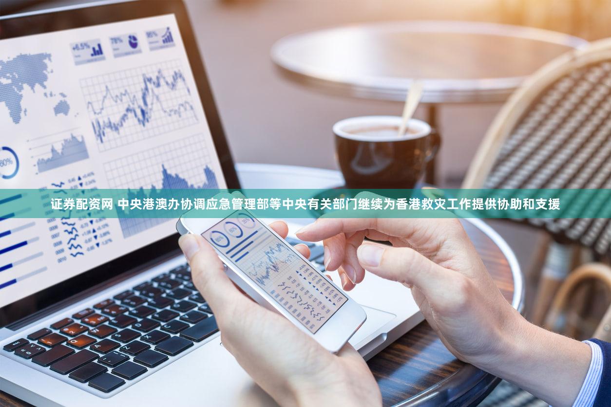 证券配资网 中央港澳办协调应急管理部等中央有关部门继续为香港救灾工作提供协助和支援