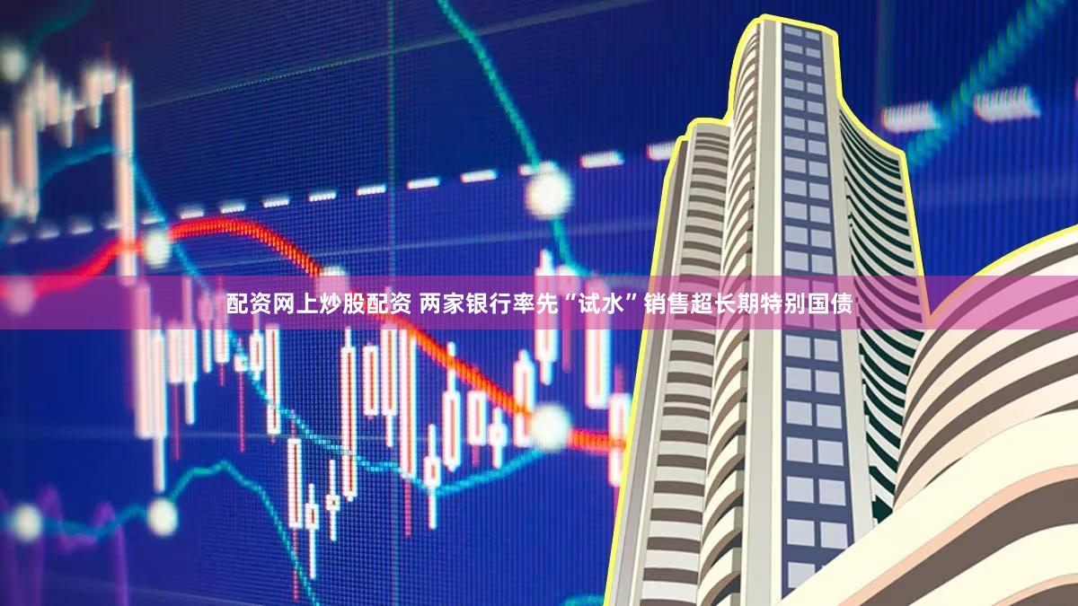 配资网上炒股配资 两家银行率先“试水”销售超长期特别国债