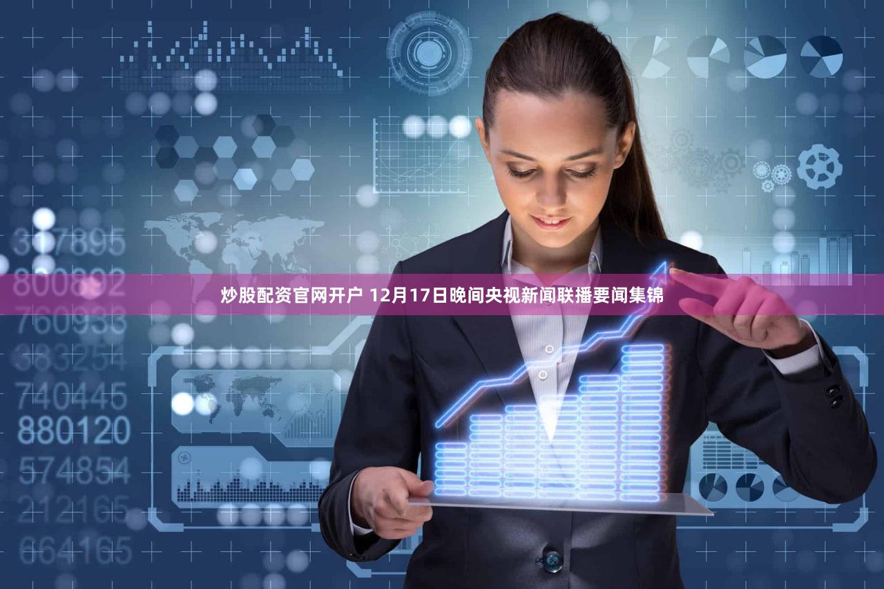 炒股配资官网开户 12月17日晚间央视新闻联播要闻集锦