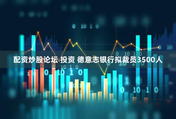 配资炒股论坛 投资 德意志银行拟裁员3500人
