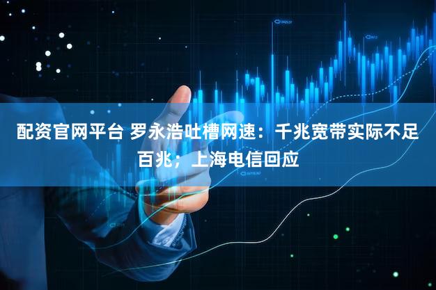 配资官网平台 罗永浩吐槽网速：千兆宽带实际不足百兆；上海电信回应