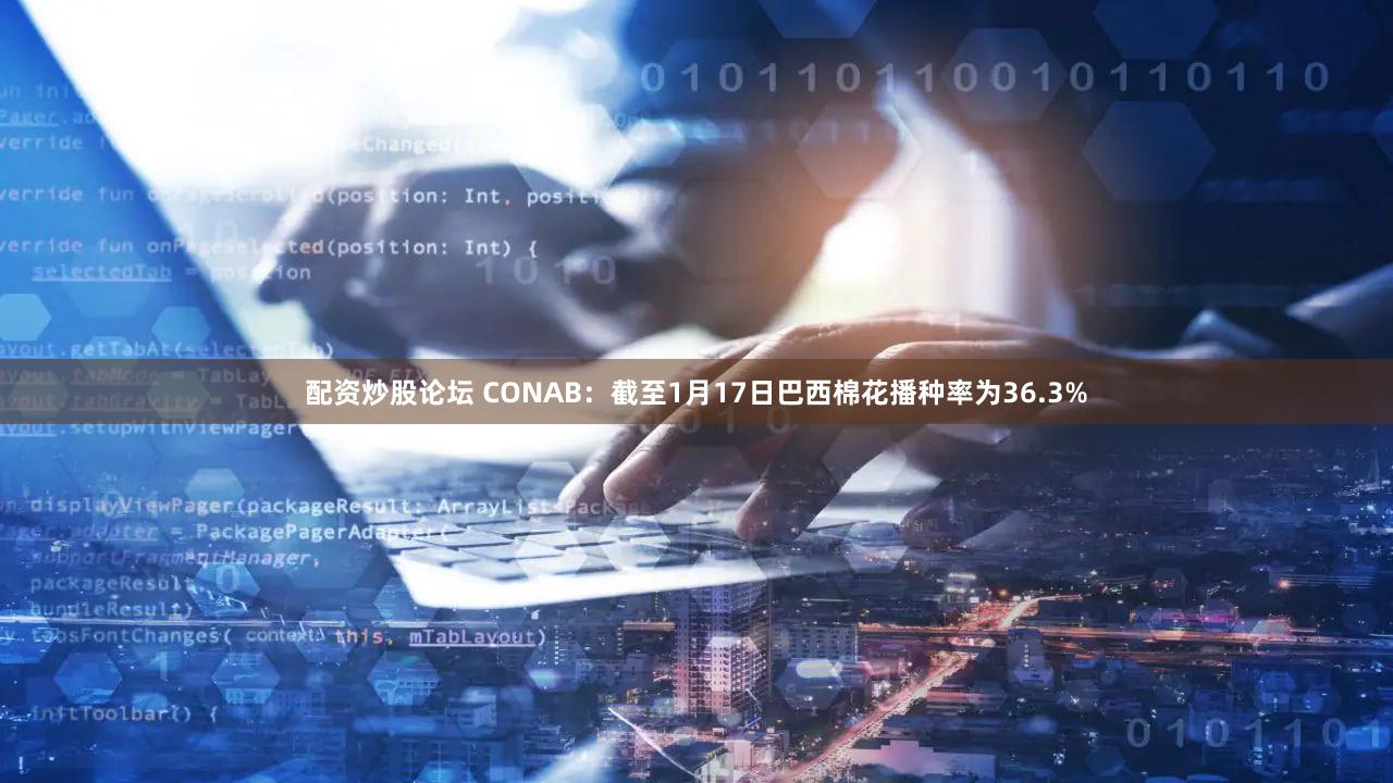 配资炒股论坛 CONAB：截至1月17日巴西棉花播种率为36.3%