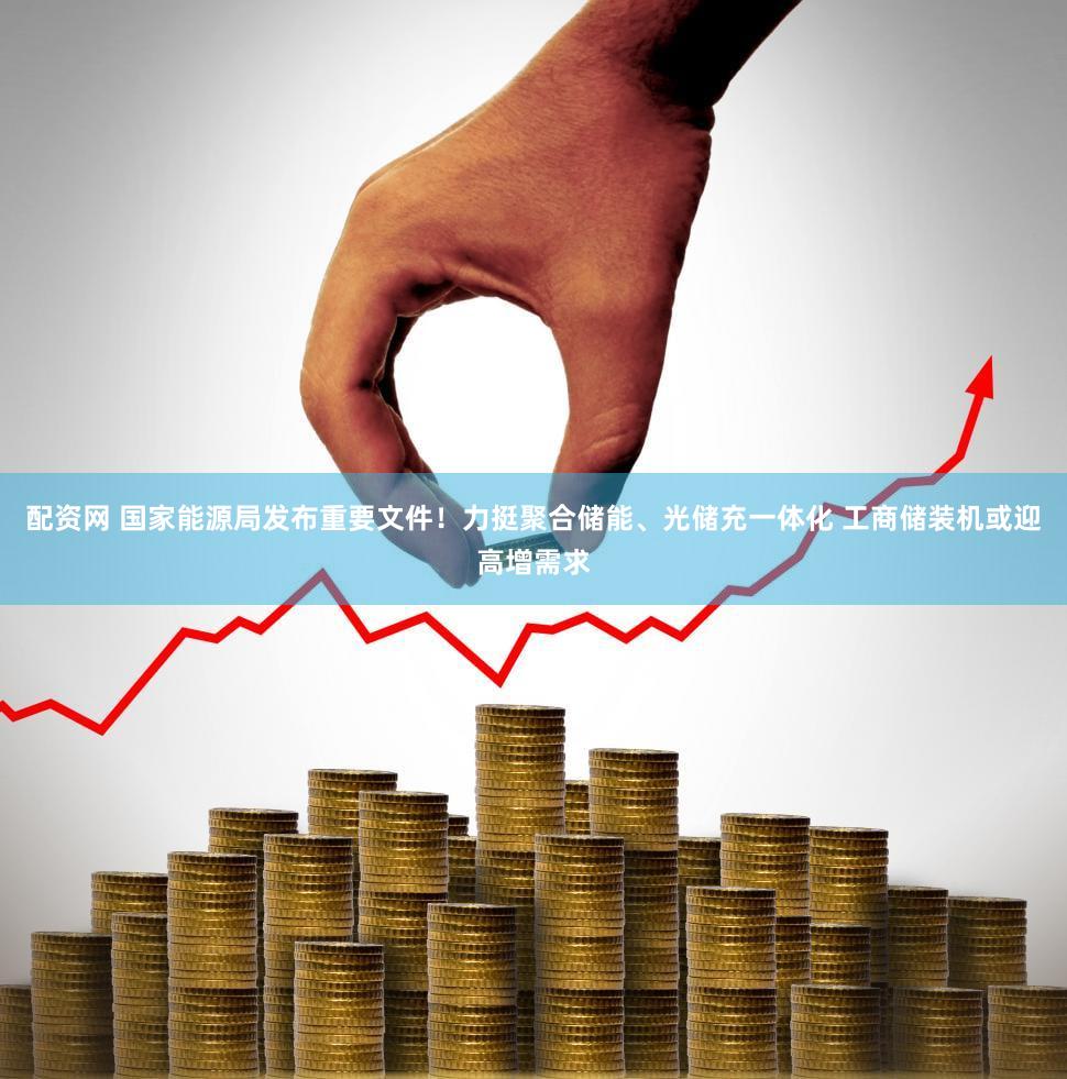 配资网 国家能源局发布重要文件!力挺聚合储能、光储充一体化 工商储装机或迎高增需求