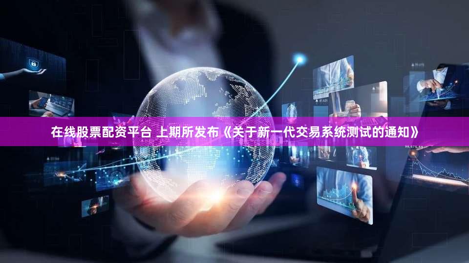 在线股票配资平台 上期所发布《关于新一代交易系统测试的通知》