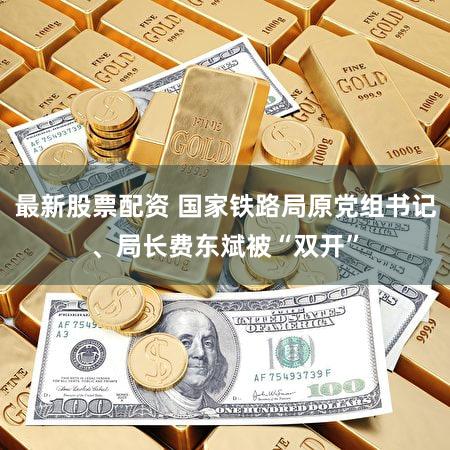 最新股票配资 国家铁路局原党组书记、局长费东斌被“双开”