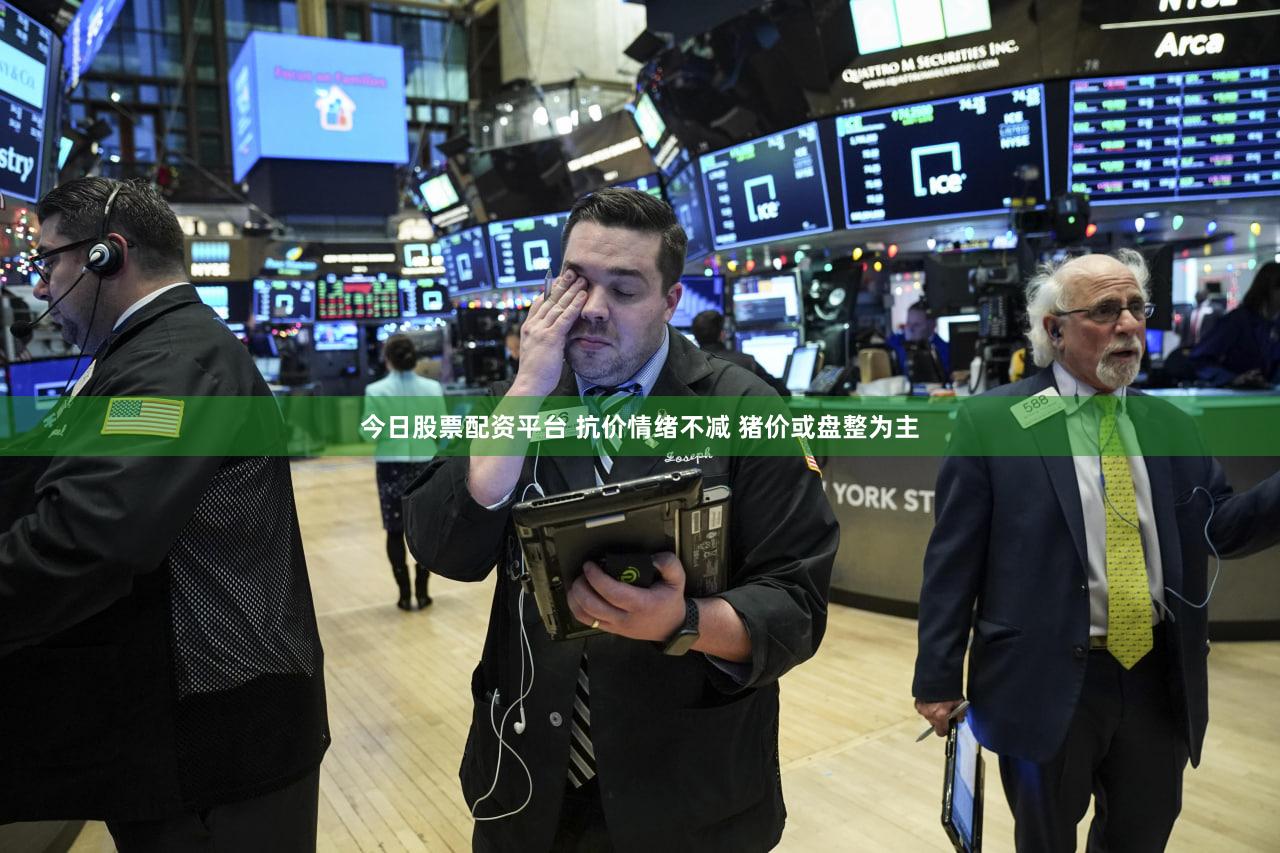 今日股票配资平台 抗价情绪不减 猪价或盘整为主