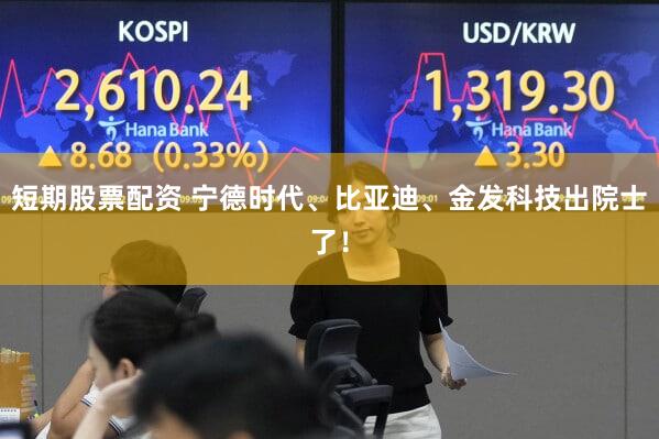 短期股票配资 宁德时代、比亚迪、金发科技出院士了!