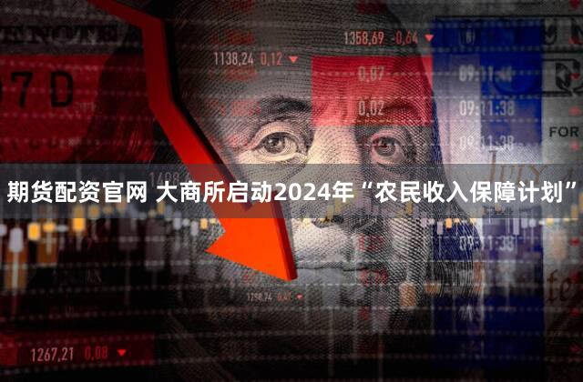 期货配资官网 大商所启动2024年“农民收入保障计划”