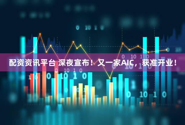 配资资讯平台 深夜宣布！又一家AIC，获准开业！