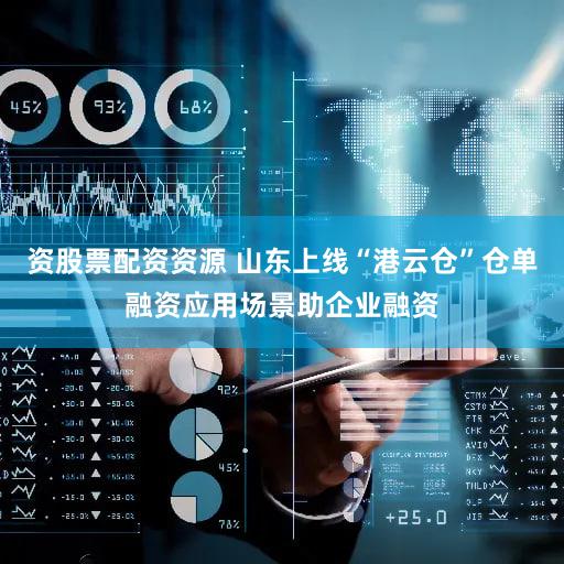 资股票配资资源 山东上线“港云仓”仓单融资应用场景助企业融资
