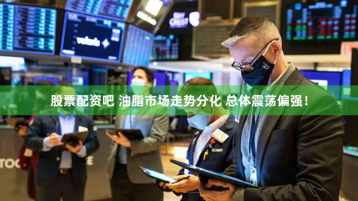 股票配资吧 油脂市场走势分化 总体震荡偏强！