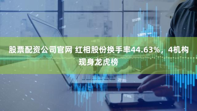 股票配资公司官网 红相股份换手率44.63%，4机构现身龙虎榜